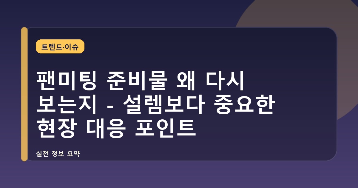 팬미팅 준비물 왜 다시 보는지 - 설렘보다 중요한 현장 대응 포인트