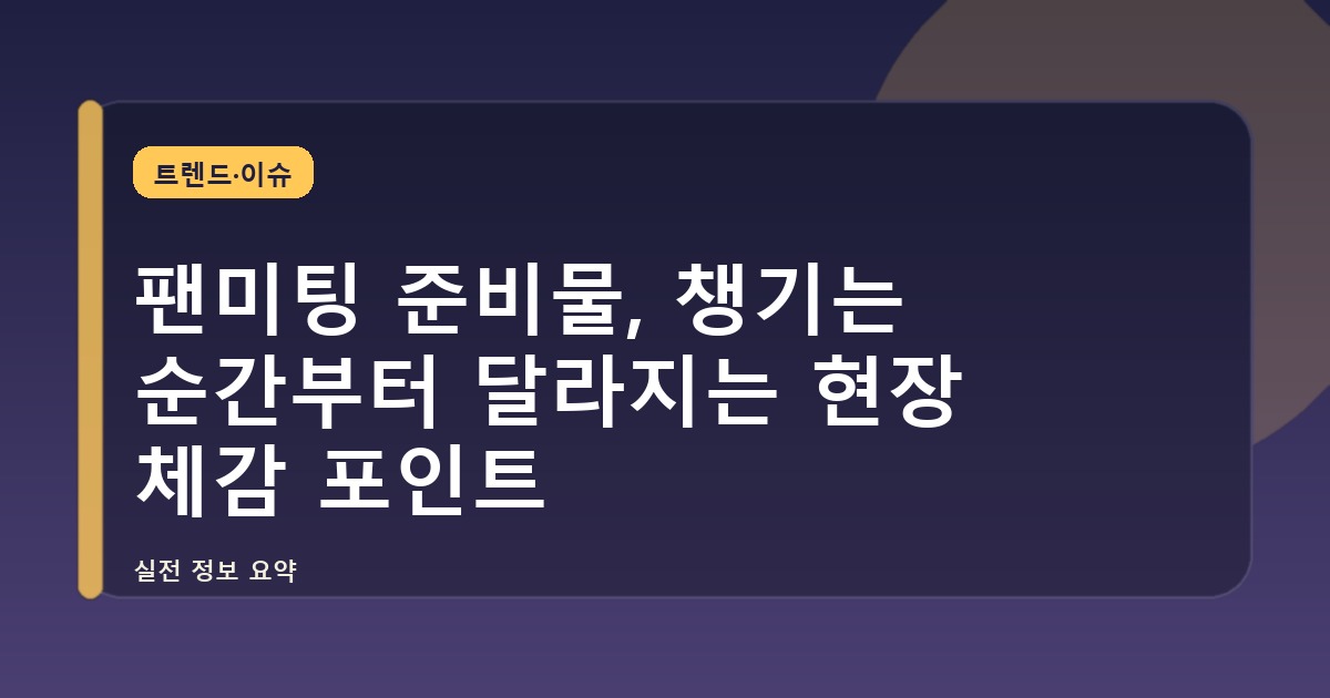 팬미팅 준비물, 챙기는 순간부터 달라지는 현장 체감 포인트