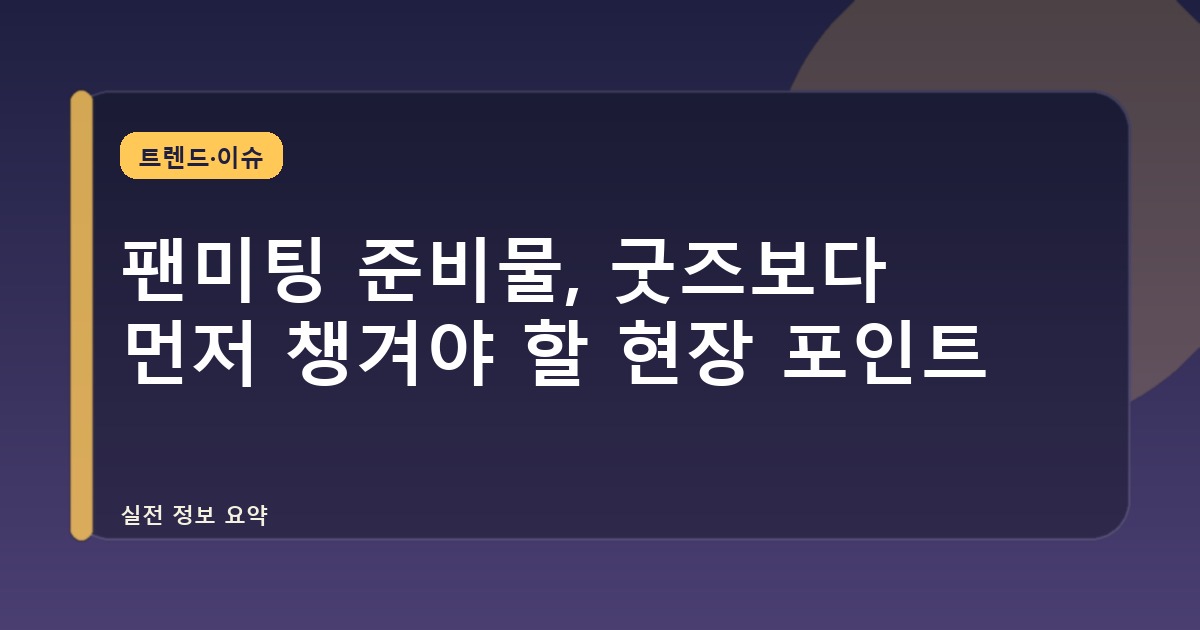 팬미팅 준비물, 굿즈보다 먼저 챙겨야 할 현장 포인트