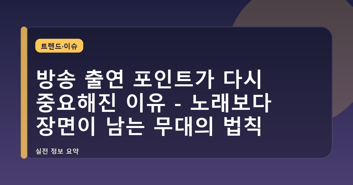 방송 출연 포인트가 다시 중요해진 이유 - 노래보다 장면이 남는 무대의 법칙