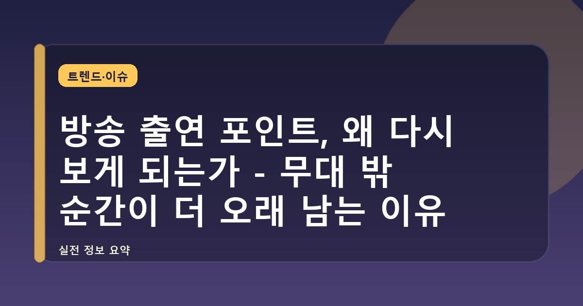방송 출연 포인트, 왜 다시 보게 되는가 - 무대 밖 순간이 더 오래 남는 이유