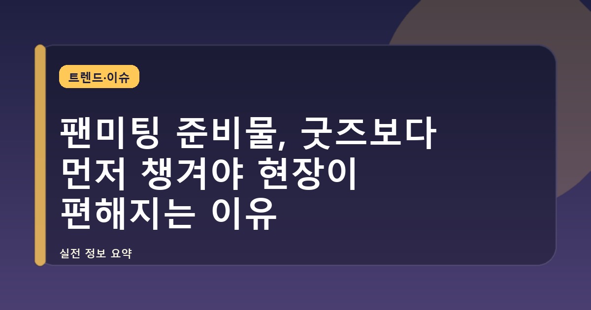 팬미팅 준비물, 굿즈보다 먼저 챙겨야 현장이 편해지는 이유