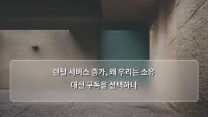 렌털 서비스 증가, 왜 우리는 소유 대신 구독을 선택하나